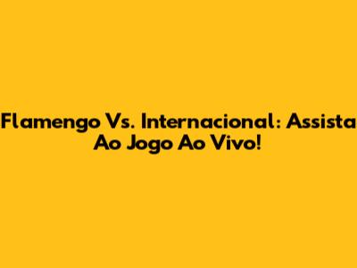 Flamengo Vs. Internacional: Assista Ao Jogo Ao Vivo!