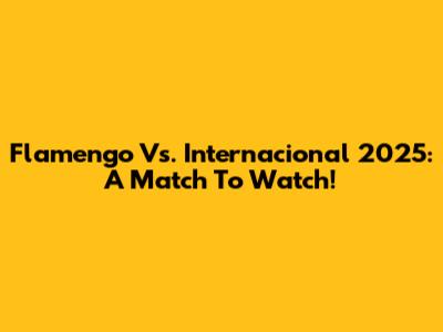 Flamengo Vs. Internacional 2025: A Match To Watch!