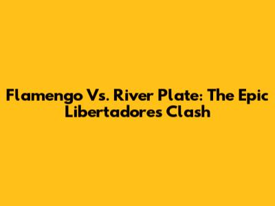 Flamengo Vs. River Plate: The Epic Libertadores Clash
