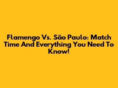 Flamengo Vs. São Paulo: Match Time And Everything You Need To Know!