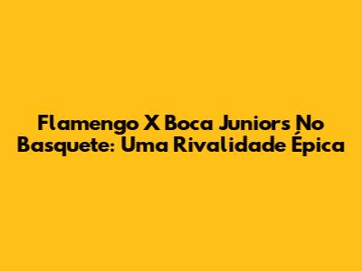 Flamengo X Boca Juniors No Basquete: Uma Rivalidade Épica