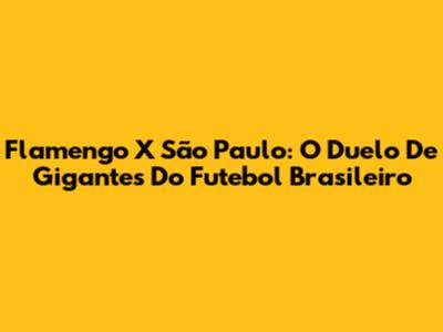 Flamengo X São Paulo: O Duelo De Gigantes Do Futebol Brasileiro
