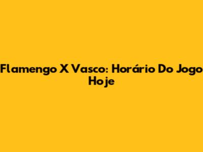 Flamengo X Vasco: Horário Do Jogo Hoje
