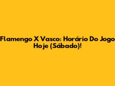 Flamengo X Vasco: Horário Do Jogo Hoje (Sábado)!