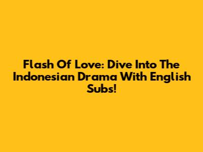 Flash Of Love: Dive Into The Indonesian Drama With English Subs!