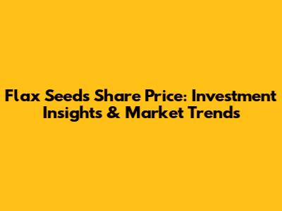 Flax Seeds Share Price: Investment Insights & Market Trends