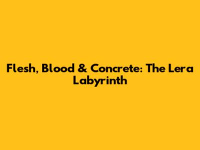 Flesh, Blood & Concrete: The Lera Labyrinth