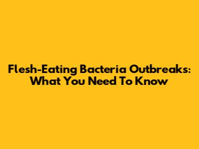 Flesh-Eating Bacteria Outbreaks: What You Need To Know