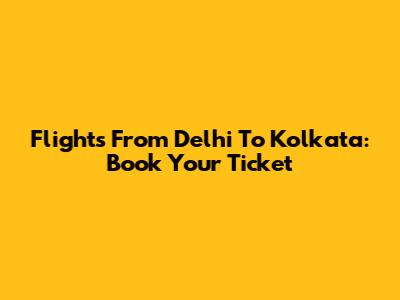 Flights From Delhi To Kolkata: Book Your Ticket