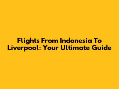 Flights From Indonesia To Liverpool: Your Ultimate Guide