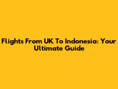 Flights From UK To Indonesia: Your Ultimate Guide
