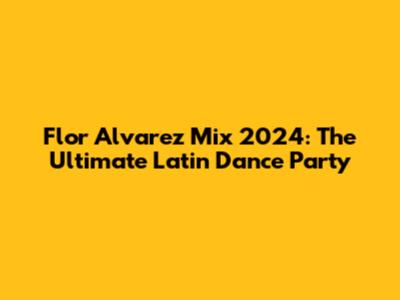 Flor Alvarez Mix 2024: The Ultimate Latin Dance Party