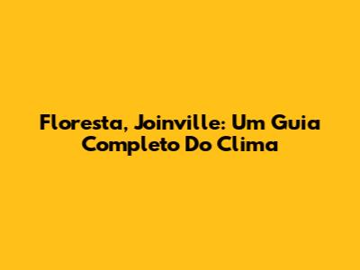 Floresta, Joinville: Um Guia Completo Do Clima