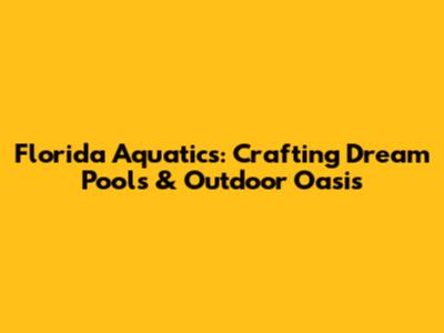 Florida Aquatics: Crafting Dream Pools & Outdoor Oasis