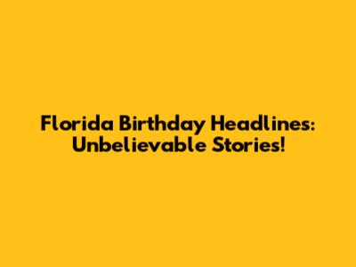Florida Birthday Headlines: Unbelievable Stories!