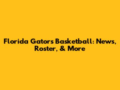 Florida Gators Basketball: News, Roster, & More