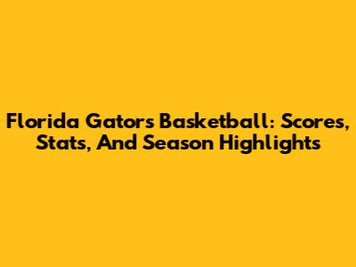 Florida Gators Basketball: Scores, Stats, And Season Highlights