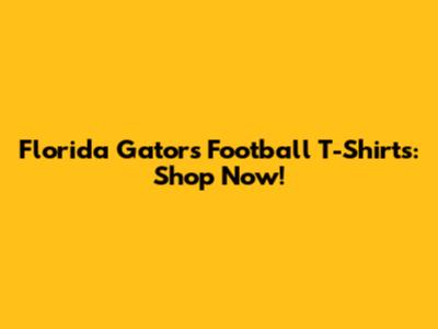 Florida Gators Football T-Shirts: Shop Now!