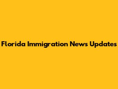 Florida Immigration News Updates
