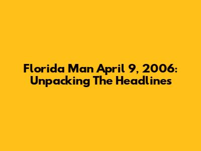Florida Man April 9, 2006: Unpacking The Headlines