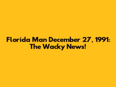 Florida Man December 27, 1991: The Wacky News!