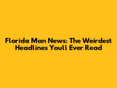 Florida Man News: The Weirdest Headlines You'll Ever Read