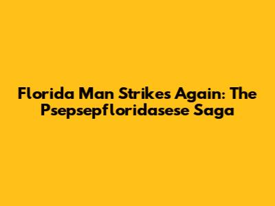 Florida Man Strikes Again: The Psepsepfloridasese Saga