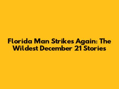 Florida Man Strikes Again: The Wildest December 21 Stories