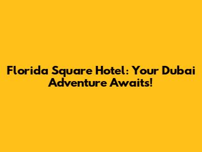 Florida Square Hotel: Your Dubai Adventure Awaits!