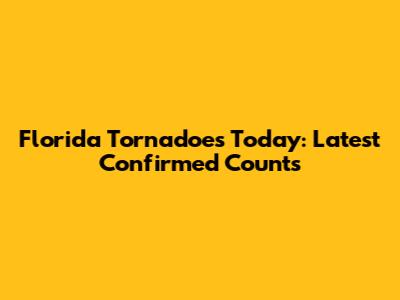 Florida Tornadoes Today: Latest Confirmed Counts