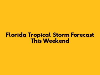 Florida Tropical Storm Forecast This Weekend