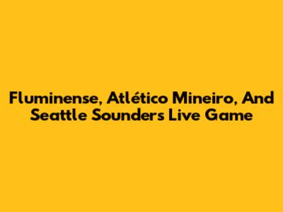 Fluminense, Atlético Mineiro, And Seattle Sounders Live Game