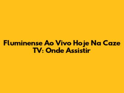 Fluminense Ao Vivo Hoje Na Caze TV: Onde Assistir
