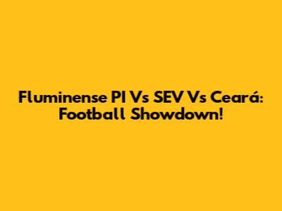 Fluminense PI Vs SEV Vs Ceará: Football Showdown!