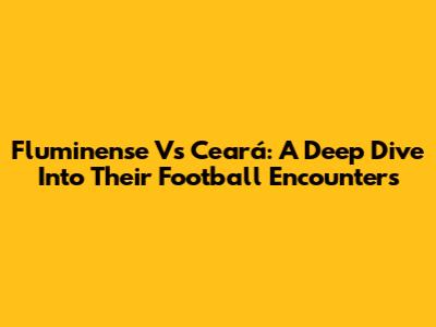 Fluminense Vs Ceará: A Deep Dive Into Their Football Encounters