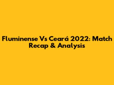 Fluminense Vs Ceará 2022: Match Recap & Analysis