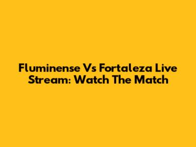 Fluminense Vs Fortaleza Live Stream: Watch The Match