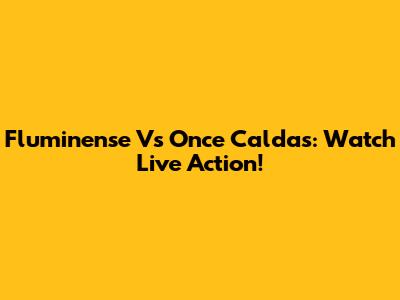 Fluminense Vs Once Caldas: Watch Live Action!