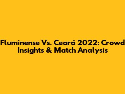 Fluminense Vs. Ceará 2022: Crowd Insights & Match Analysis