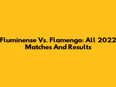 Fluminense Vs. Flamengo: All 2022 Matches And Results