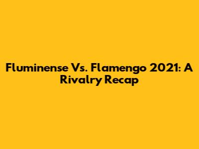 Fluminense Vs. Flamengo 2021: A Rivalry Recap