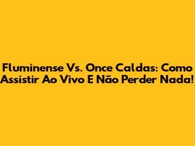 Fluminense Vs. Once Caldas: Como Assistir Ao Vivo E Não Perder Nada!