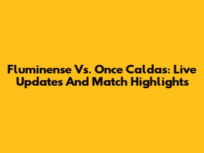 Fluminense Vs. Once Caldas: Live Updates And Match Highlights