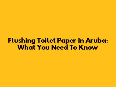 Flushing Toilet Paper In Aruba: What You Need To Know