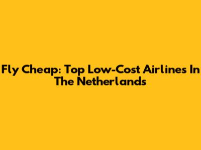 Fly Cheap: Top Low-Cost Airlines In The Netherlands