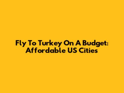 Fly To Turkey On A Budget: Affordable US Cities