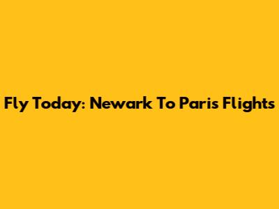 Fly Today: Newark To Paris Flights