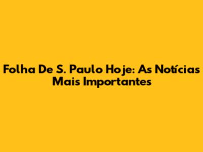 Folha De S. Paulo Hoje: As Notícias Mais Importantes