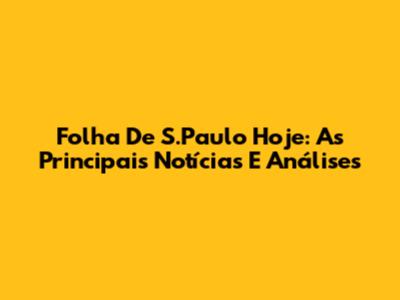 Folha De S.Paulo Hoje: As Principais Notícias E Análises