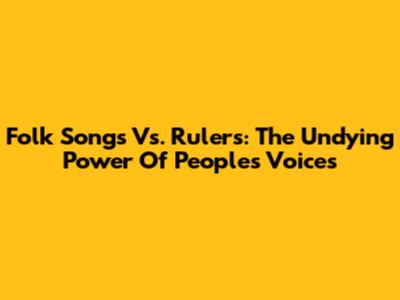 Folk Songs Vs. Rulers: The Undying Power Of People's Voices
